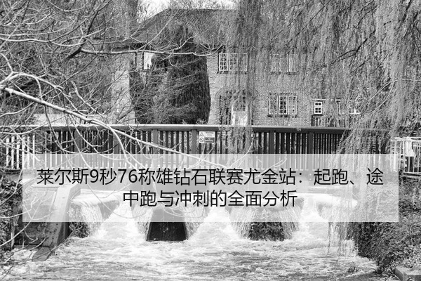 莱尔斯9秒76称雄钻石联赛尤金站：起跑、途中跑与冲刺的全面分析