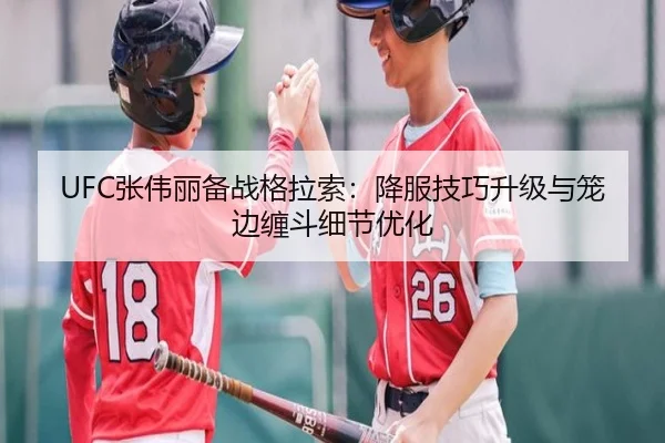 UFC张伟丽备战格拉索：降服技巧升级与笼边缠斗细节优化