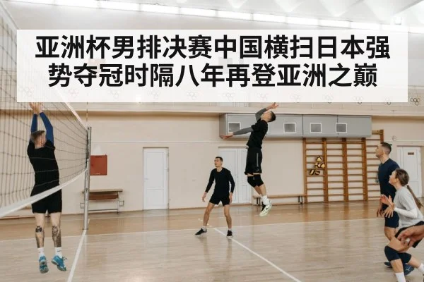亚洲杯男排决赛中国横扫日本强势夺冠时隔八年再登亚洲之巅