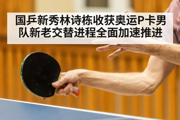 国乒新秀林诗栋收获奥运P卡男队新老交替进程全面加速推进