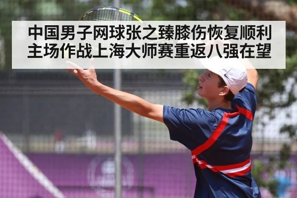 中国男子网球张之臻膝伤恢复顺利主场作战上海大师赛重返八强在望