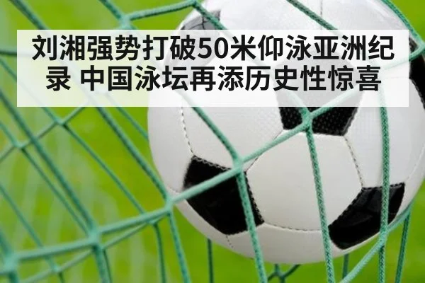 刘湘强势打破50米仰泳亚洲纪录 中国泳坛再添历史性惊喜