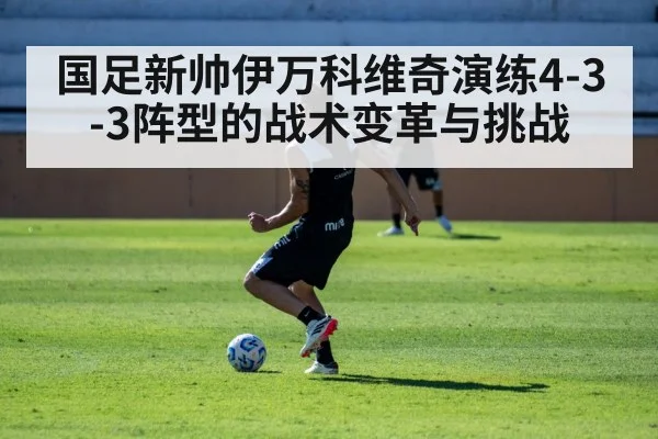 国足新帅伊万科维奇演练4-3-3阵型的战术变革与挑战