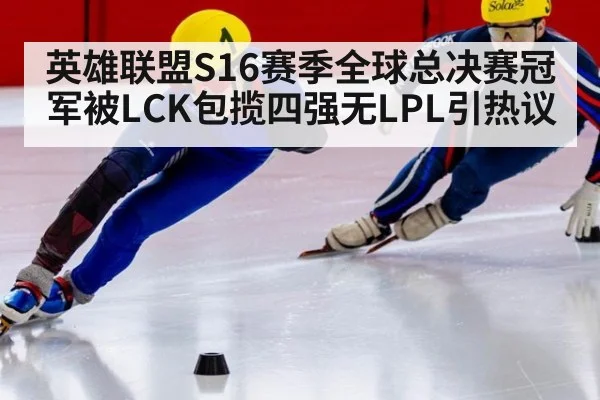 英雄联盟S16赛季全球总决赛冠军被LCK包揽四强无LPL引热议